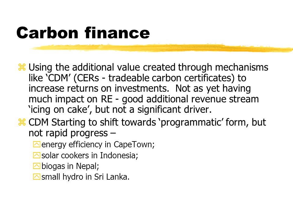 Carbon finance zUsing the additional value created through mechanisms like ‘CDM’ (CERs - tradeable carbon certificates) to increase returns on investments.