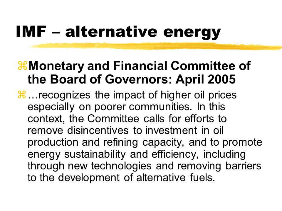 IMF – alternative energy zMonetary and Financial Committee of the Board of Governors: April 2005 z…recognizes the impact of higher oil prices especially on poorer communities.