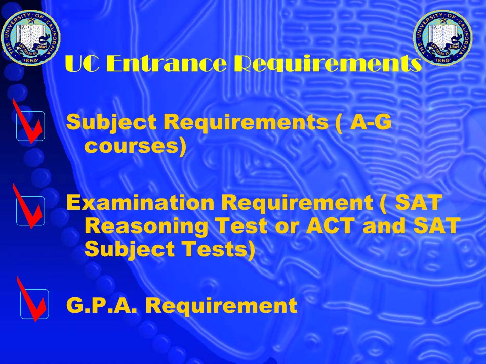 UC Entrance Requirements Subject Requirements ( A-G courses) Examination Requirement ( SAT Reasoning Test or ACT and SAT Subject Tests) G.P.A.