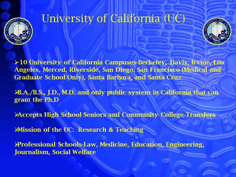  10 University of California Campuses-Berkeley, Davis, Irvine, Los Angeles, Merced, Riverside, San Diego, San Francisco (Medical and Graduate School Only), Santa Barbara, and Santa Cruz  B.A./B.S., J.D., M.D.