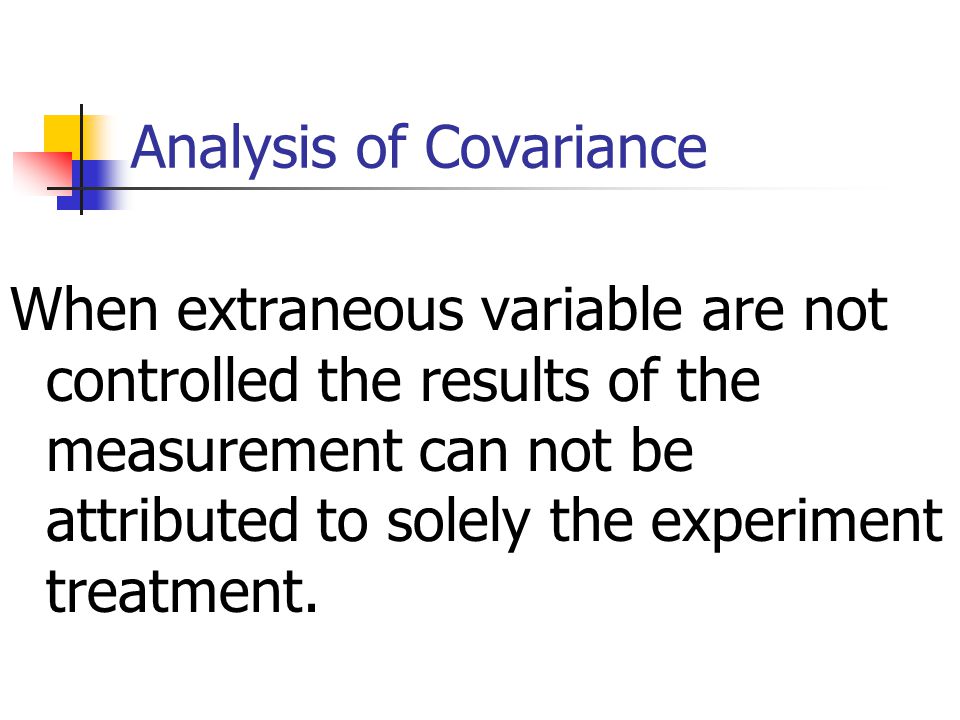 Analysis of Covariance When extraneous variable are not controlled the results of the measurement can not be attributed to solely the experiment treatment.