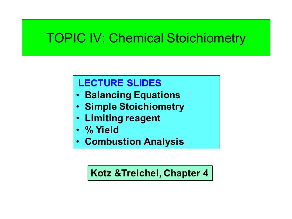TOPIC IV: Chemical Stoichiometry LECTURE SLIDES Balancing Equations Simple Stoichiometry Limiting reagent % Yield Combustion Analysis Kotz &Treichel, Chapter 4