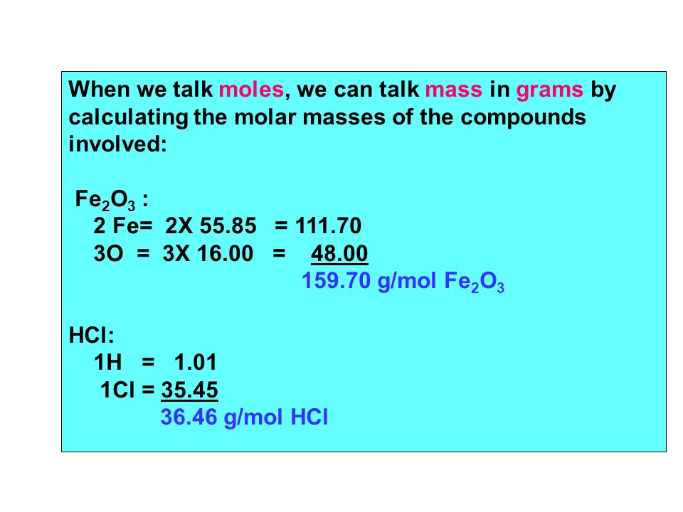 When we talk moles, we can talk mass in grams by calculating the molar masses of the compounds involved: Fe 2 O 3 : 2 Fe= 2X = O = 3X = g/mol Fe 2 O 3 HCl: 1H = Cl = g/mol HCl