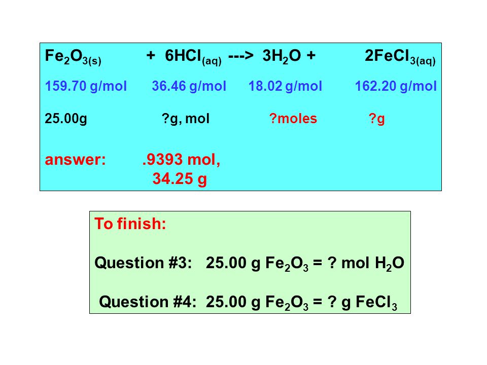 Fe 2 O 3(s) + 6HCl (aq) ---> 3H 2 O + 2FeCl 3(aq) g/mol g/mol g/mol g/mol 25.00g g, mol moles g answer:.9393 mol, g To finish: Question #3: g Fe 2 O 3 = .