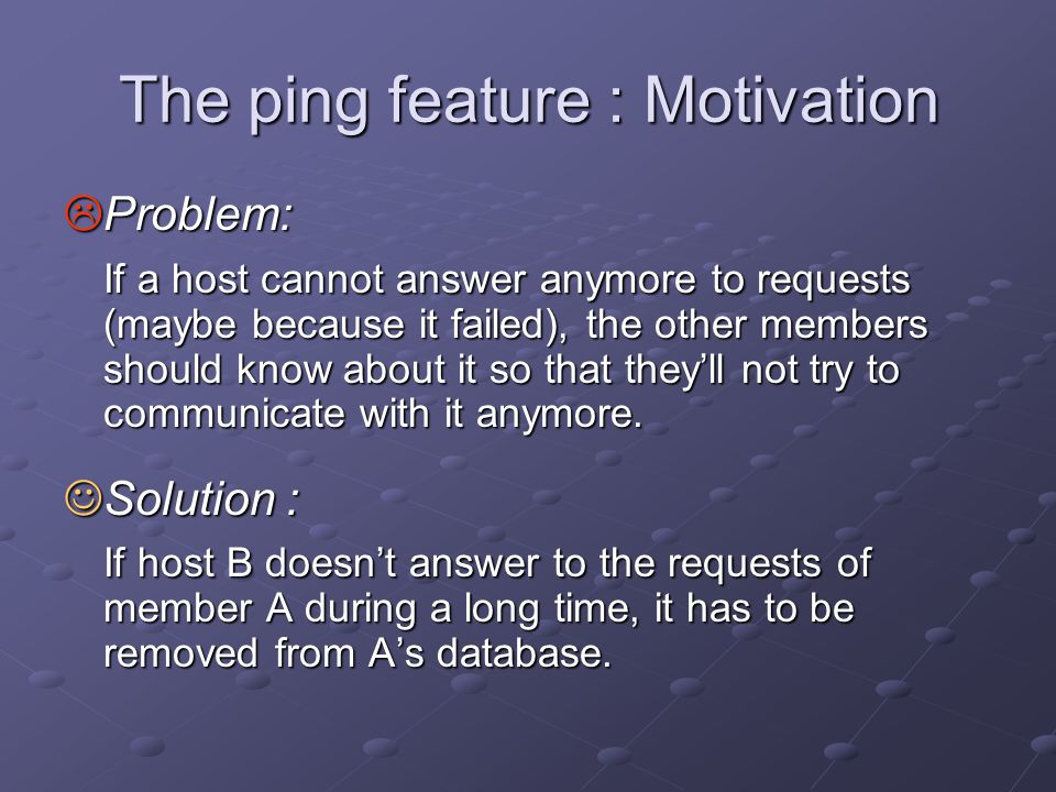 The ping feature : Motivation  Problem: If a host cannot answer anymore to requests (maybe because it failed), the other members should know about it so that they’ll not try to communicate with it anymore.