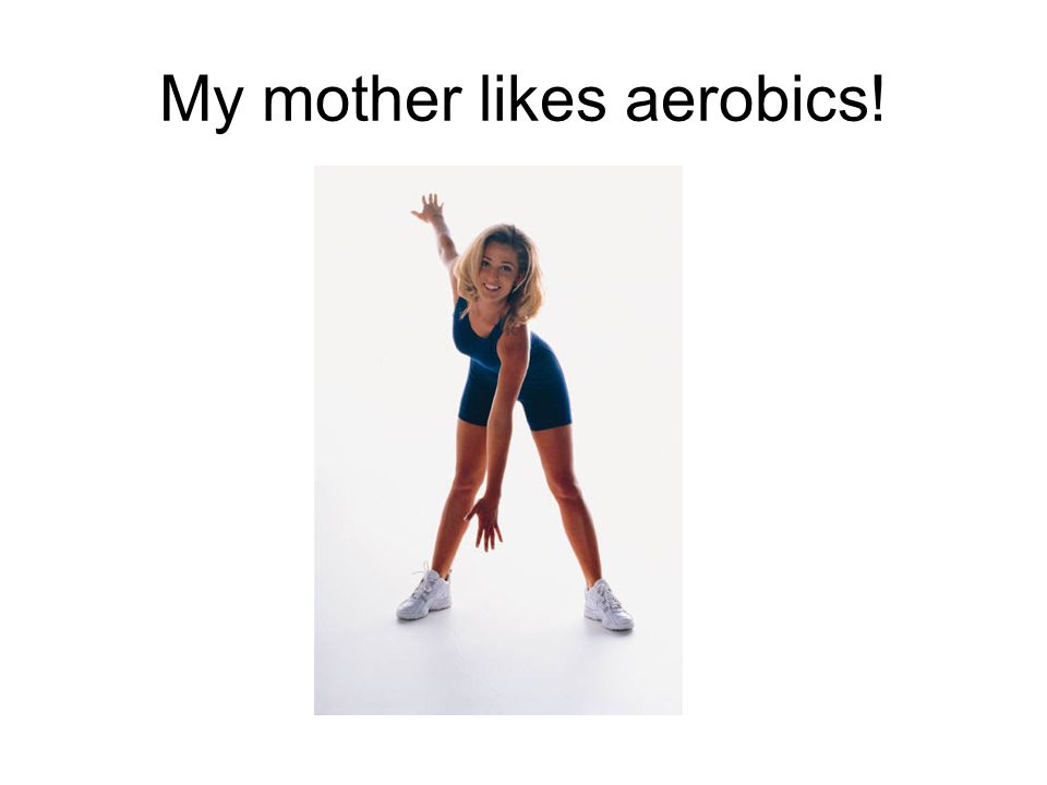 My mother likes aerobics!
