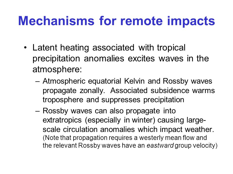 Mechanisms for remote impacts Latent heating associated with tropical precipitation anomalies excites waves in the atmosphere: –Atmospheric equatorial Kelvin and Rossby waves propagate zonally.