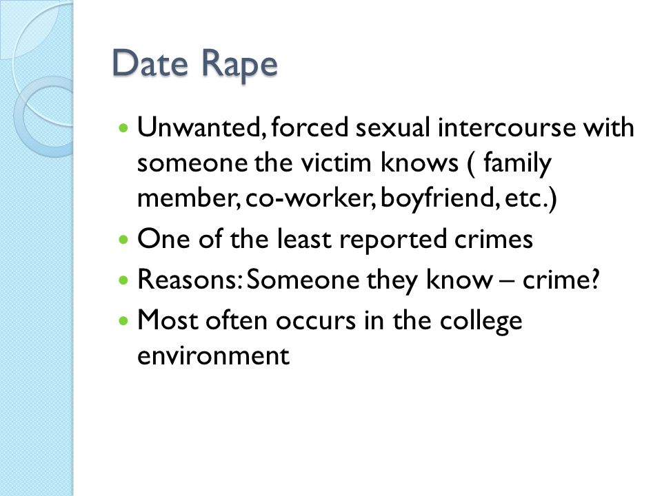 Date Rape Unwanted, forced sexual intercourse with someone the victim knows ( family member, co-worker, boyfriend, etc.) One of the least reported crimes Reasons: Someone they know – crime.