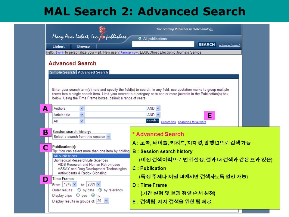 MAL Search 2: Advanced Search A B C D E * Advanced Search A : 초록, 타이틀, 키워드, 저자명, 발행년으로 검색 가능 B : Session search history ( 이전 검색이력으로 범위 설정, 결과 내 검색과 같은 효과 있음 ) C : Publication ( 특정 주제나 저널 내에서만 검색하도록 설정 가능 ) D : Time Frame ( 기간 설정 및 결과 정렬 순서 설정 ) E : 검색팁, 저자 검색을 위한 팁 제공