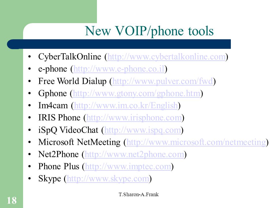 18 T.Sharon-A.Frank New VOIP/phone tools CyberTalkOnline (  e-phone (  Free World Dialup (  Gphone (  Im4cam (  IRIS Phone (  iSpQ VideoChat (  Microsoft NetMeeting (  Net2Phone (  Phone Plus (  Skype (