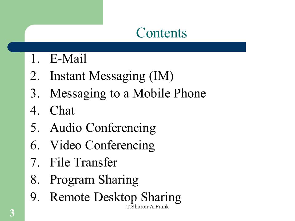 3 T.Sharon-A.Frank Contents 1. 2.Instant Messaging (IM) 3.Messaging to a Mobile Phone 4.Chat 5.Audio Conferencing 6.Video Conferencing 7.File Transfer 8.Program Sharing 9.Remote Desktop Sharing