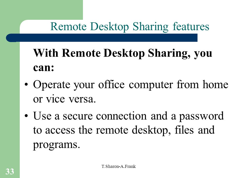 33 T.Sharon-A.Frank Remote Desktop Sharing features With Remote Desktop Sharing, you can: Operate your office computer from home or vice versa.
