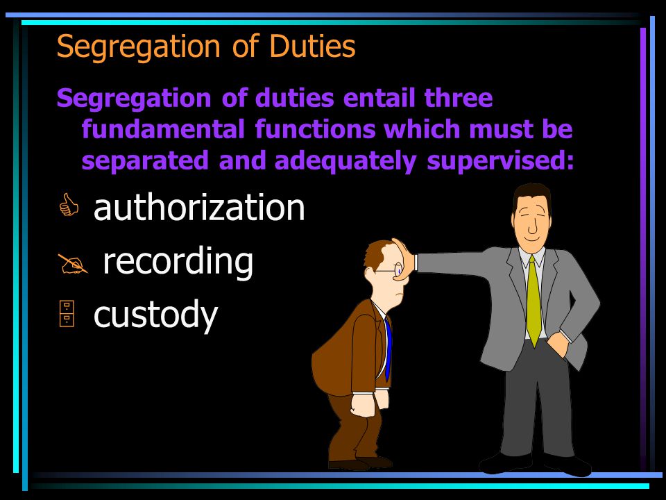 Segregation of Duties Segregation of duties entail three fundamental functions which must be separated and adequately supervised:  authorization  recording  custody