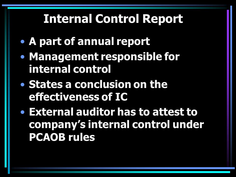 Internal Control Report A part of annual report Management responsible for internal control States a conclusion on the effectiveness of IC External auditor has to attest to company’s internal control under PCAOB rules