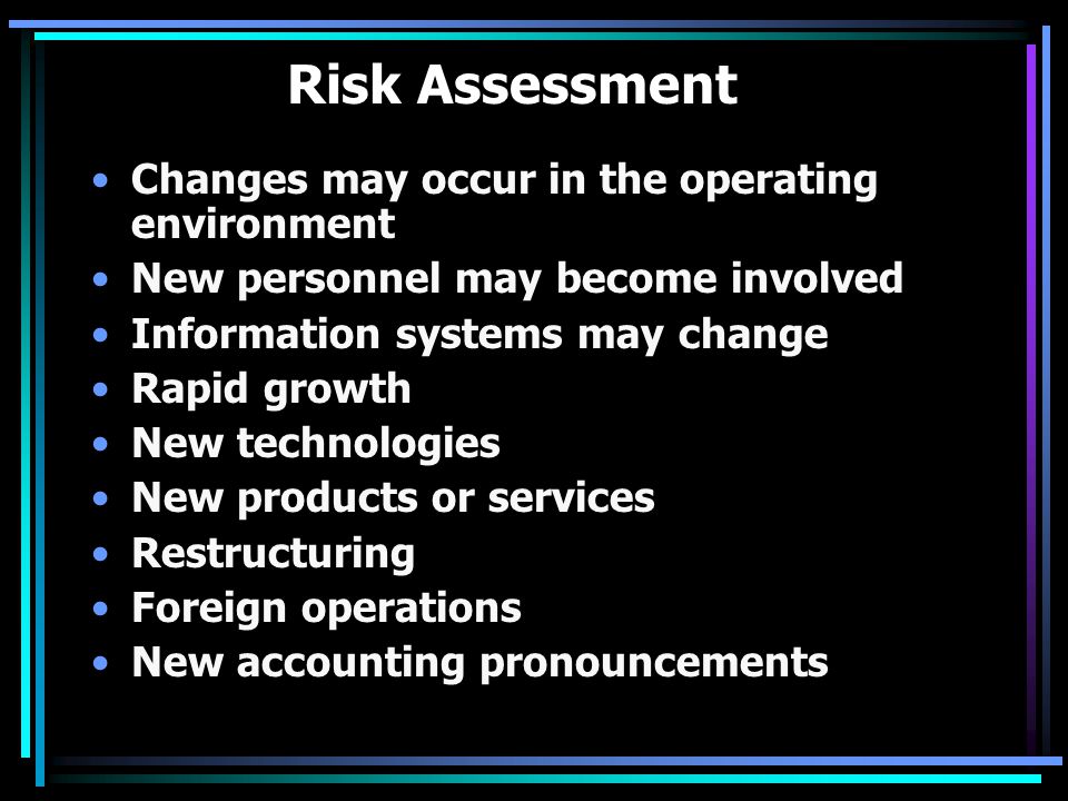 Risk Assessment Changes may occur in the operating environment New personnel may become involved Information systems may change Rapid growth New technologies New products or services Restructuring Foreign operations New accounting pronouncements