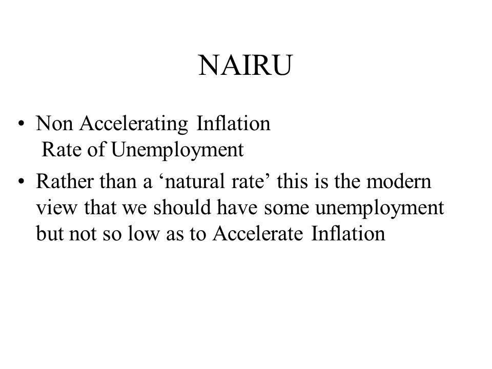 NAIRU Non Accelerating Inflation Rate of Unemployment Rather than a ‘natural rate’ this is the modern view that we should have some unemployment but not so low as to Accelerate Inflation