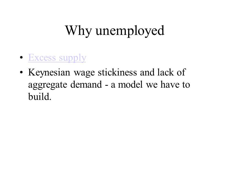 Why unemployed Excess supply Keynesian wage stickiness and lack of aggregate demand - a model we have to build.