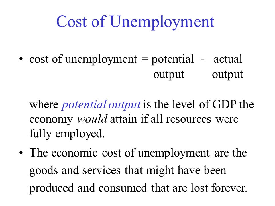 Cost of Unemployment cost of unemployment = potential - actual output output where potential output is the level of GDP the economy would attain if all resources were fully employed.
