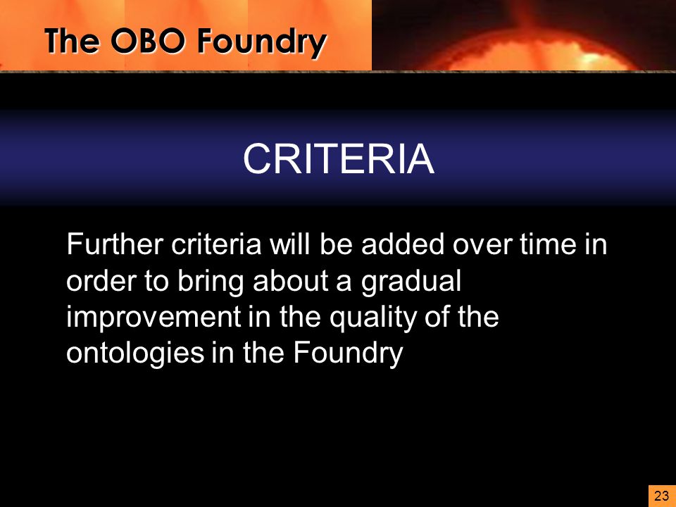 23 CRITERIA Further criteria will be added over time in order to bring about a gradual improvement in the quality of the ontologies in the Foundry The OBO Foundry