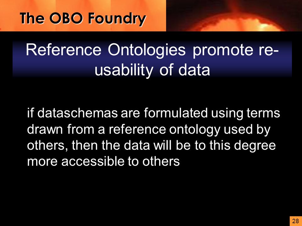 28 Reference Ontologies promote re- usability of data if dataschemas are formulated using terms drawn from a reference ontology used by others, then the data will be to this degree more accessible to others The OBO Foundry
