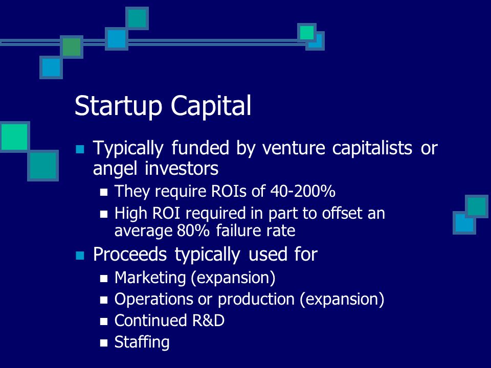 Startup Capital Typically funded by venture capitalists or angel investors They require ROIs of % High ROI required in part to offset an average 80% failure rate Proceeds typically used for Marketing (expansion) Operations or production (expansion) Continued R&D Staffing