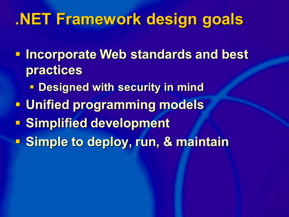 .NET Framework design goals  Incorporate Web standards and best practices  Designed with security in mind  Unified programming models  Simplified development  Simple to deploy, run, & maintain