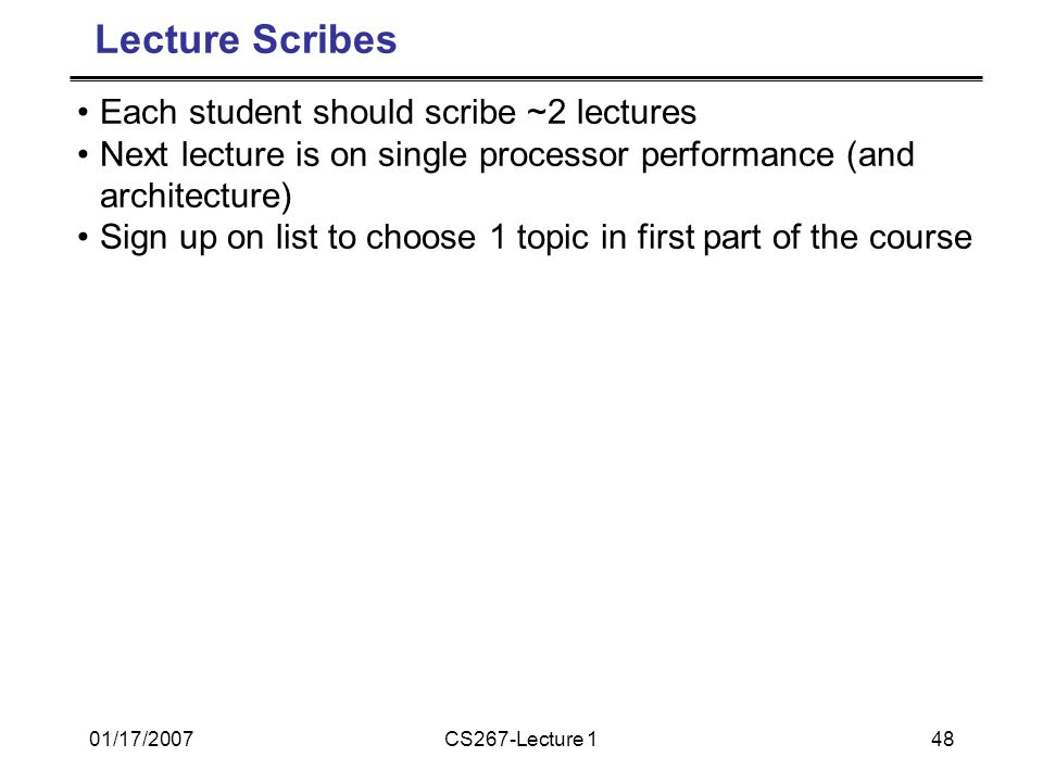 01/17/2007CS267-Lecture 148 Lecture Scribes Each student should scribe ~2 lectures Next lecture is on single processor performance (and architecture) Sign up on list to choose 1 topic in first part of the course