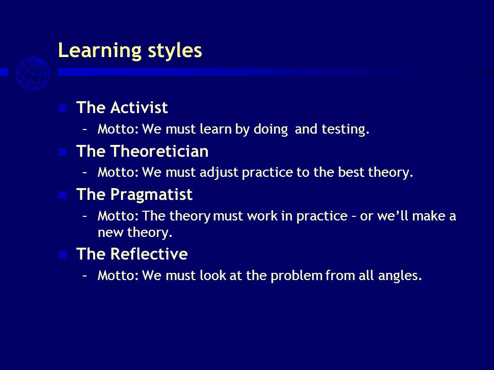Learning styles The Activist –Motto: We must learn by doing and testing.