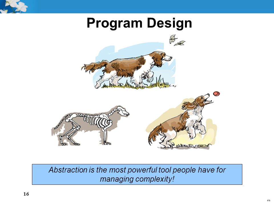 16 Program Design Abstraction is the most powerful tool people have for managing complexity!