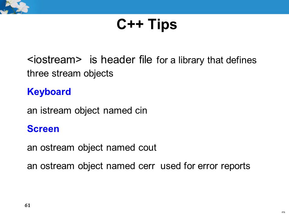 61 C++ Tips is header file for a library that defines three stream objects Keyboard an istream object named cin Screen an ostream object named cout an ostream object named cerr used for error reports