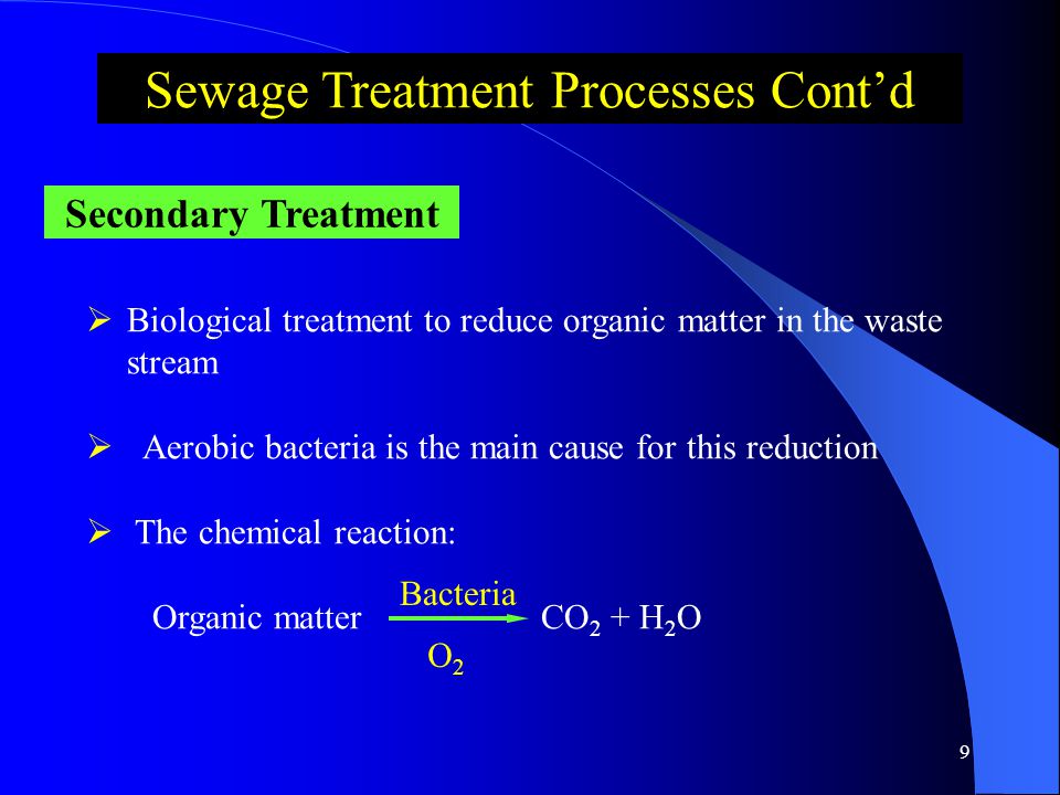 8  The remaining solids that passed from the preliminary treatment are removed  About 70% of solids settle out at this stage Primary Treatment Sewage Treatment Processes Cont’d