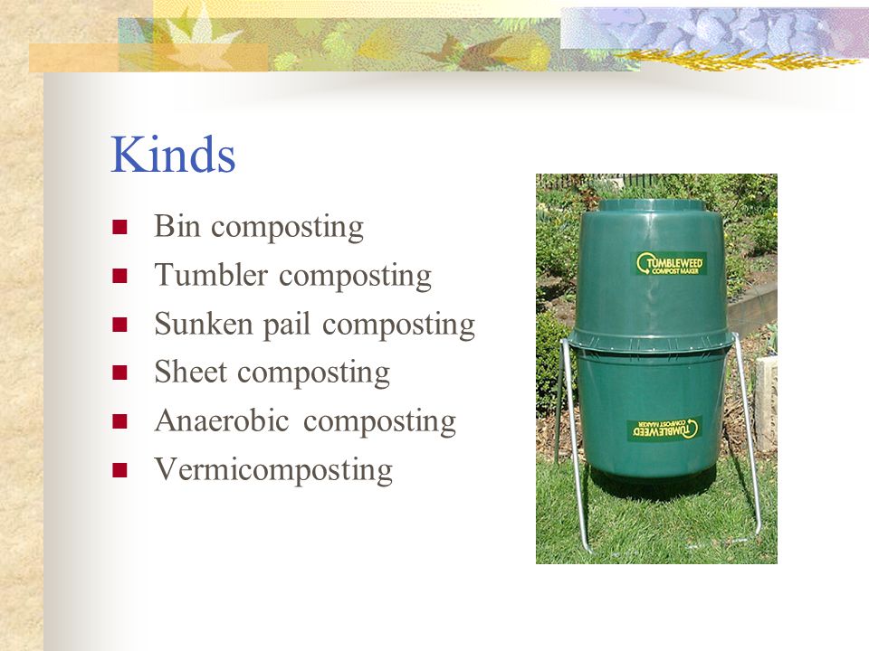 Kinds Bin composting Tumbler composting Sunken pail composting Sheet composting Anaerobic composting Vermicomposting