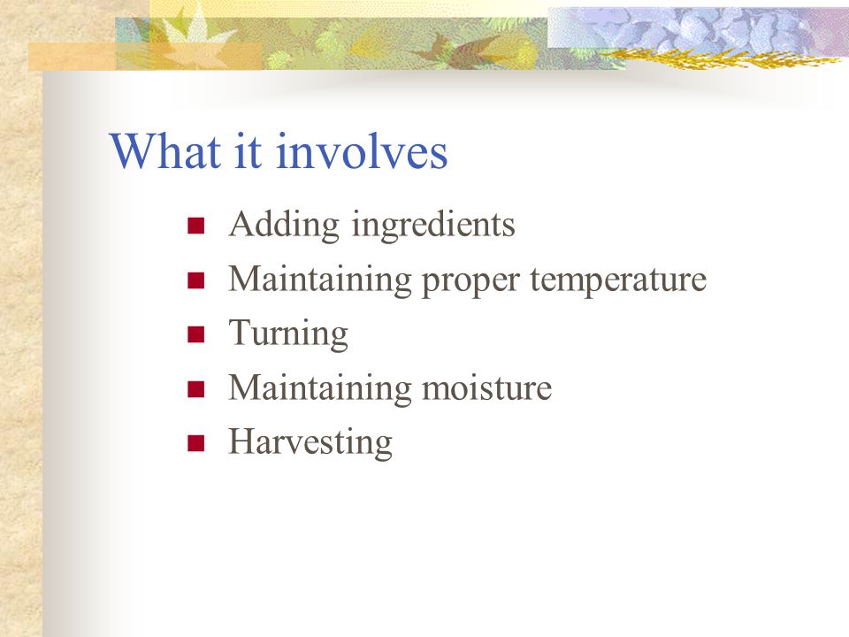 What it involves Adding ingredients Maintaining proper temperature Turning Maintaining moisture Harvesting