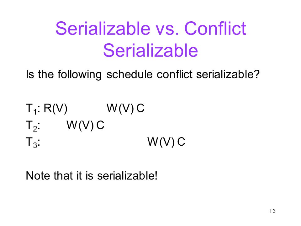 12 Serializable vs. Conflict Serializable Is the following schedule conflict serializable.
