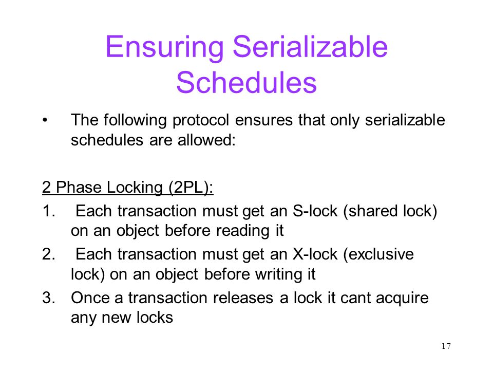 17 Ensuring Serializable Schedules The following protocol ensures that only serializable schedules are allowed: 2 Phase Locking (2PL): 1.