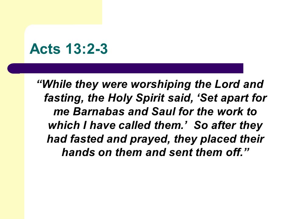 Acts 13:2-3 While they were worshiping the Lord and fasting, the Holy Spirit said, ‘Set apart for me Barnabas and Saul for the work to which I have called them.’ So after they had fasted and prayed, they placed their hands on them and sent them off.
