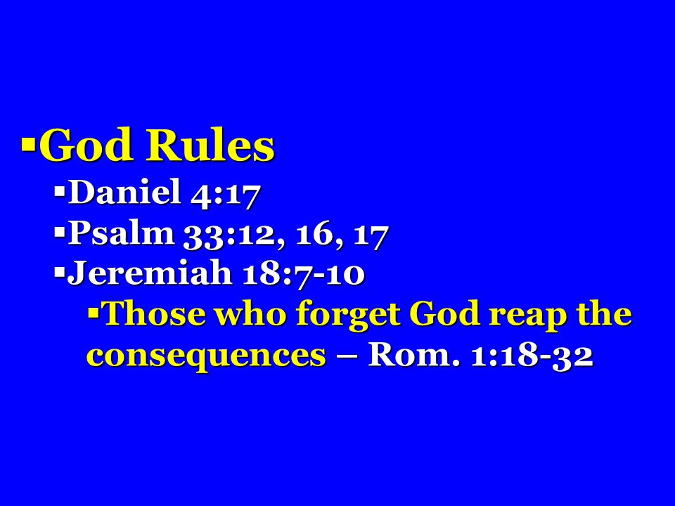 God Rules  Daniel 4:17  Psalm 33:12, 16, 17  Jeremiah 18:7-10  Those who forget God reap the consequences – Rom.