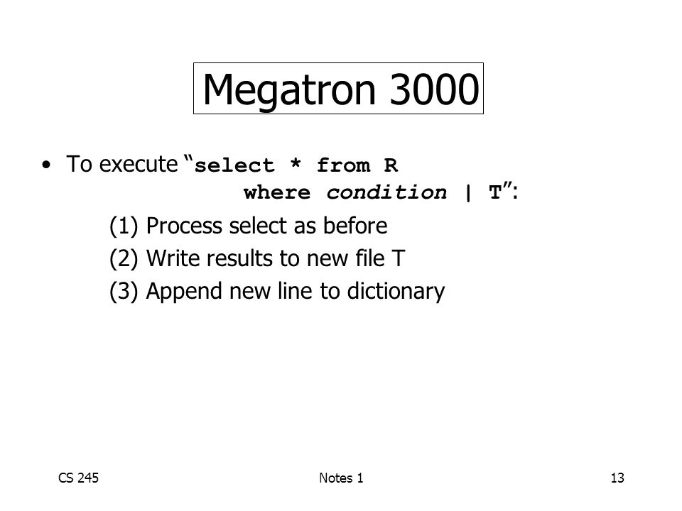 CS 245Notes 113 Megatron 3000 To execute select * from R where condition | T : (1) Process select as before (2) Write results to new file T (3) Append new line to dictionary
