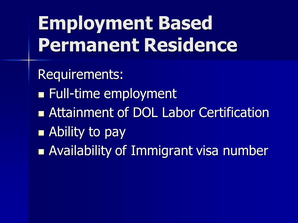 Employment Based Permanent Residence Requirements: Full-time employment Full-time employment Attainment of DOL Labor Certification Attainment of DOL Labor Certification Ability to pay Ability to pay Availability of Immigrant visa number Availability of Immigrant visa number