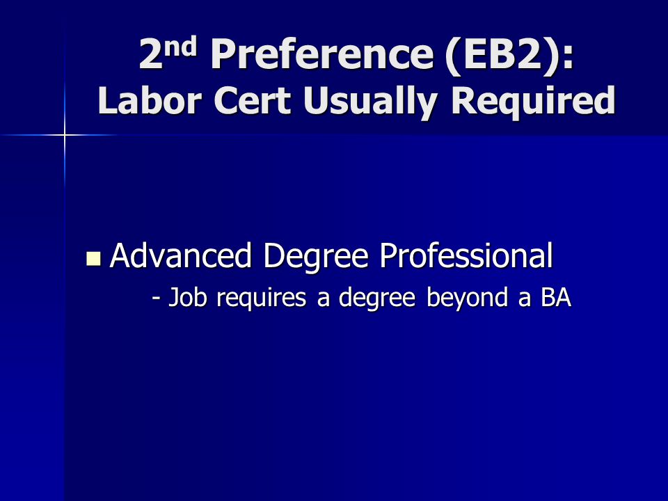 2 nd Preference (EB2): Labor Cert Usually Required Advanced Degree Professional Advanced Degree Professional - Job requires a degree beyond a BA
