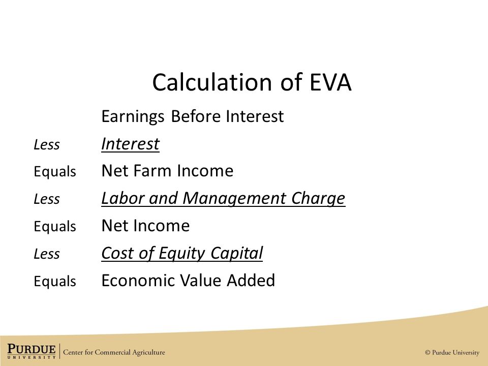 Calculation of EVA Earnings Before Interest Less Interest Equals Net Farm Income Less Labor and Management Charge Equals Net Income Less Cost of Equity Capital Equals Economic Value Added