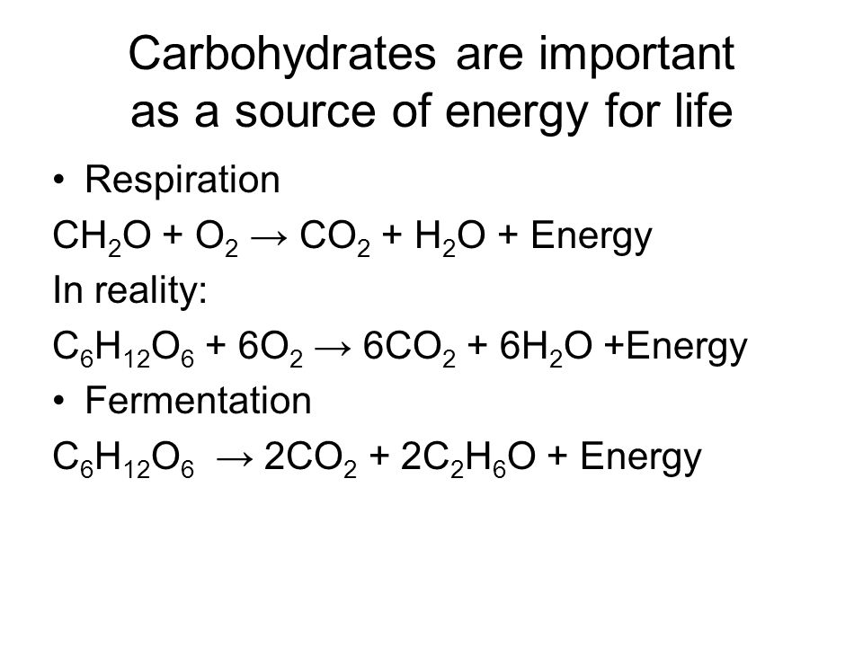 Carbohydrates are important as a source of energy for life Respiration CH 2 O + O 2 → CO 2 + H 2 O + Energy In reality: C 6 H 12 O 6 + 6O 2 → 6CO 2 + 6H 2 O +Energy Fermentation C 6 H 12 O 6 → 2CO 2 + 2C 2 H 6 O + Energy