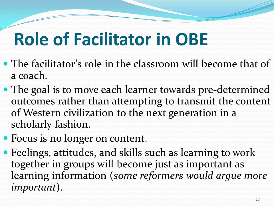 Role of Facilitator in OBE The facilitator’s role in the classroom will become that of a coach.