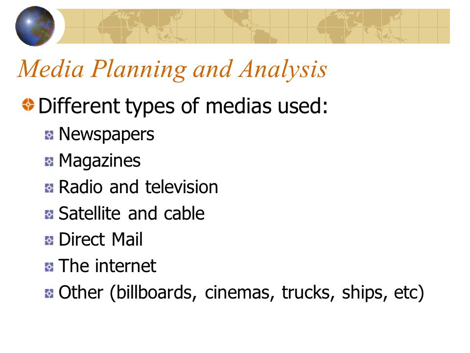 Media Planning and Analysis Different types of medias used: Newspapers Magazines Radio and television Satellite and cable Direct Mail The internet Other (billboards, cinemas, trucks, ships, etc)
