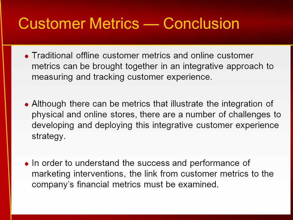 Customer Metrics — Conclusion Traditional offline customer metrics and online customer metrics can be brought together in an integrative approach to measuring and tracking customer experience.