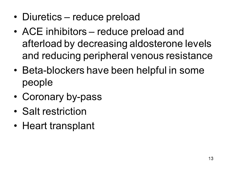 13 Diuretics – reduce preload ACE inhibitors – reduce preload and afterload by decreasing aldosterone levels and reducing peripheral venous resistance Beta-blockers have been helpful in some people Coronary by-pass Salt restriction Heart transplant