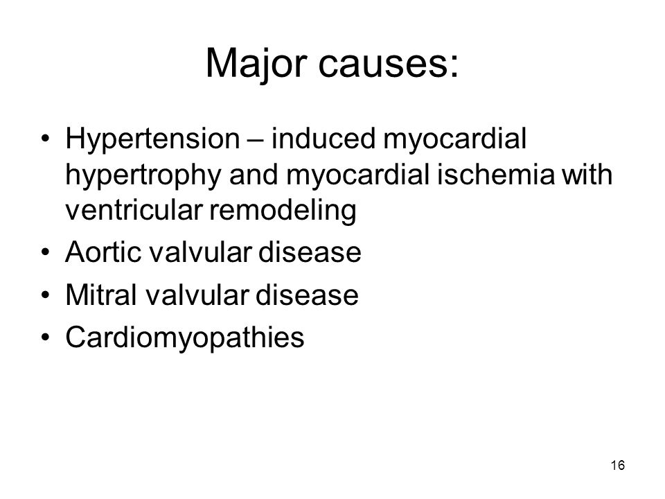 16 Major causes: Hypertension – induced myocardial hypertrophy and myocardial ischemia with ventricular remodeling Aortic valvular disease Mitral valvular disease Cardiomyopathies