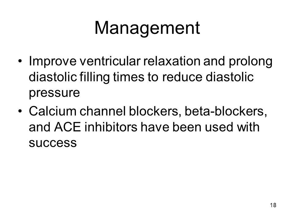18 Management Improve ventricular relaxation and prolong diastolic filling times to reduce diastolic pressure Calcium channel blockers, beta-blockers, and ACE inhibitors have been used with success