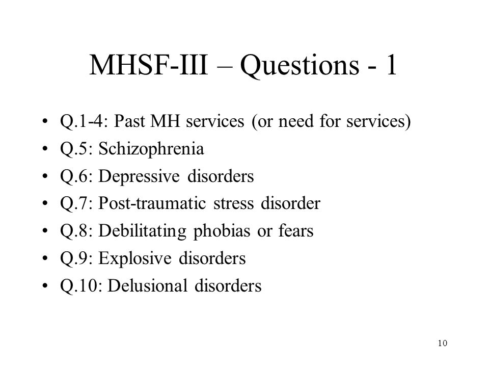 10 MHSF-III – Questions - 1 Q.1-4: Past MH services (or need for services) Q.5: Schizophrenia Q.6: Depressive disorders Q.7: Post-traumatic stress disorder Q.8: Debilitating phobias or fears Q.9: Explosive disorders Q.10: Delusional disorders