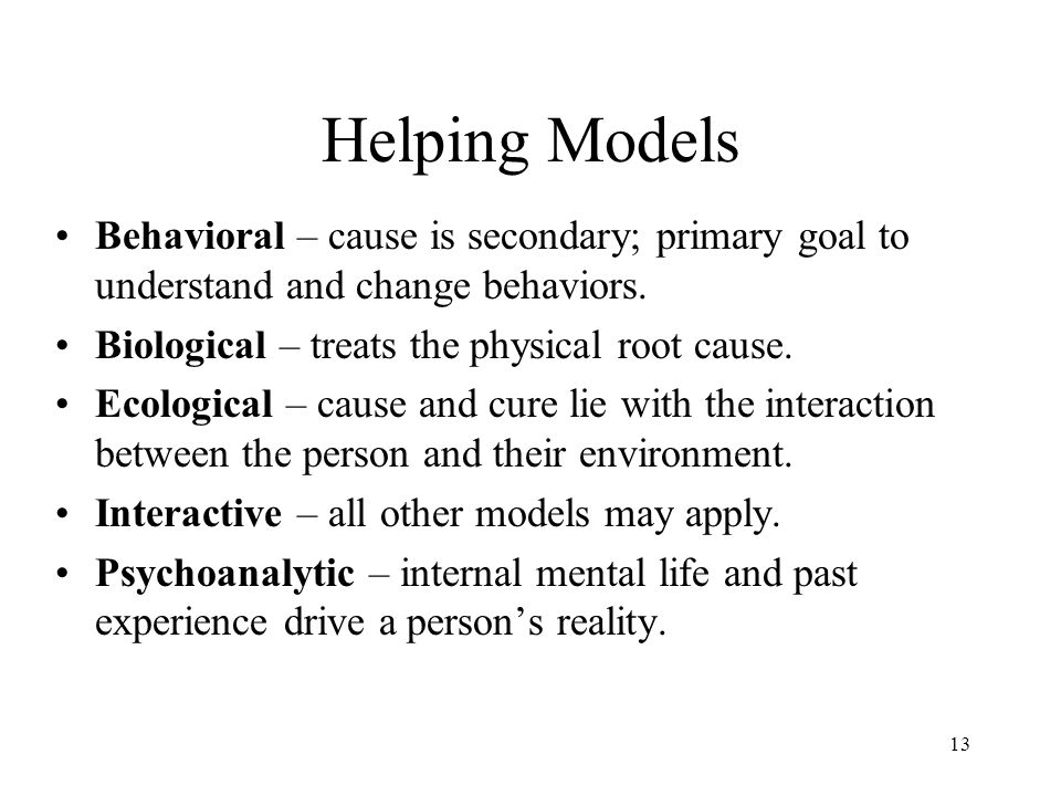 13 Helping Models Behavioral – cause is secondary; primary goal to understand and change behaviors.